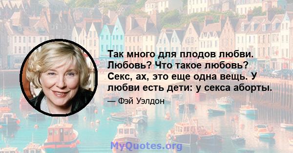 Так много для плодов любви. Любовь? Что такое любовь? Секс, ах, это еще одна вещь. У любви есть дети: у секса аборты.