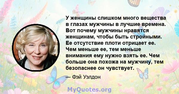 У женщины слишком много вещества в глазах мужчины в лучшие времена. Вот почему мужчины нравятся женщинам, чтобы быть стройными. Ее отсутствие плоти отрицает ее. Чем меньше ее, тем меньше внимания ему нужно взять ее. Чем 