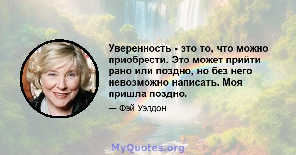 Уверенность - это то, что можно приобрести. Это может прийти рано или поздно, но без него невозможно написать. Моя пришла поздно.