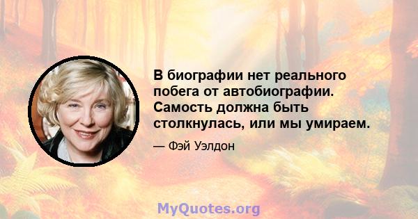 В биографии нет реального побега от автобиографии. Самость должна быть столкнулась, или мы умираем.