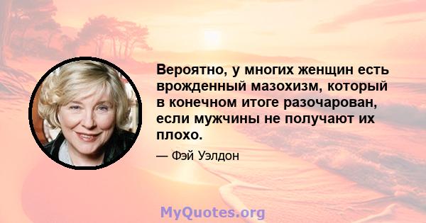 Вероятно, у многих женщин есть врожденный мазохизм, который в конечном итоге разочарован, если мужчины не получают их плохо.