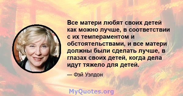 Все матери любят своих детей как можно лучше, в соответствии с их темпераментом и обстоятельствами, и все матери должны были сделать лучше, в глазах своих детей, когда дела идут тяжело для детей.