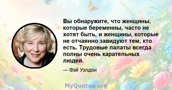 Вы обнаружите, что женщины, которые беременны, часто не хотят быть, и женщины, которые не отчаянно завидуют тем, кто есть. Трудовые палаты всегда полны очень карательных людей.