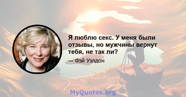 Я люблю секс. У меня были отзывы, но мужчины вернут тебя, не так ли?