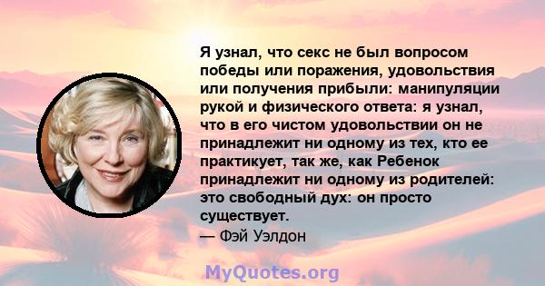 Я узнал, что секс не был вопросом победы или поражения, удовольствия или получения прибыли: манипуляции рукой и физического ответа: я узнал, что в его чистом удовольствии он не принадлежит ни одному из тех, кто ее