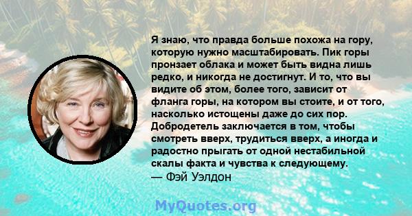 Я знаю, что правда больше похожа на гору, которую нужно масштабировать. Пик горы пронзает облака и может быть видна лишь редко, и никогда не достигнут. И то, что вы видите об этом, более того, зависит от фланга горы, на 