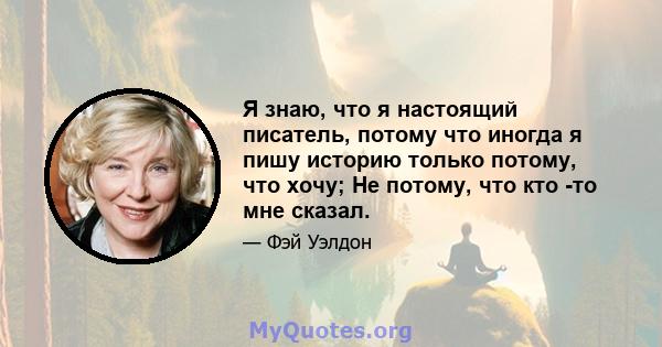 Я знаю, что я настоящий писатель, потому что иногда я пишу историю только потому, что хочу; Не потому, что кто -то мне сказал.