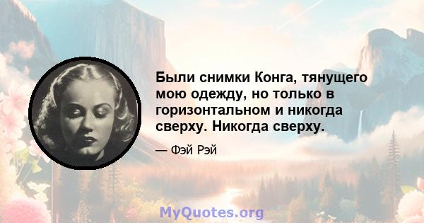 Были снимки Конга, тянущего мою одежду, но только в горизонтальном и никогда сверху. Никогда сверху.