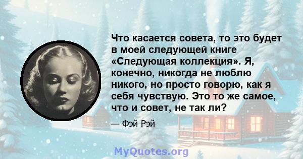 Что касается совета, то это будет в моей следующей книге «Следующая коллекция». Я, конечно, никогда не люблю никого, но просто говорю, как я себя чувствую. Это то же самое, что и совет, не так ли?