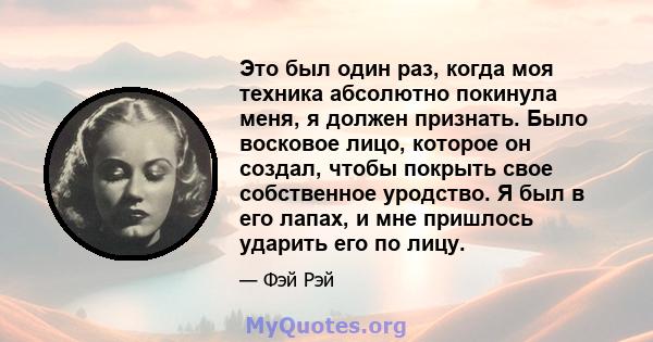 Это был один раз, когда моя техника абсолютно покинула меня, я должен признать. Было восковое лицо, которое он создал, чтобы покрыть свое собственное уродство. Я был в его лапах, и мне пришлось ударить его по лицу.