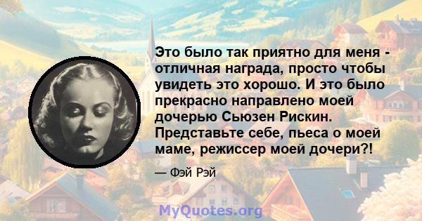 Это было так приятно для меня - отличная награда, просто чтобы увидеть это хорошо. И это было прекрасно направлено моей дочерью Сьюзен Рискин. Представьте себе, пьеса о моей маме, режиссер моей дочери?!