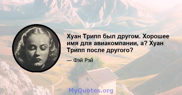 Хуан Трипп был другом. Хорошее имя для авиакомпании, а? Хуан Трипп после другого?