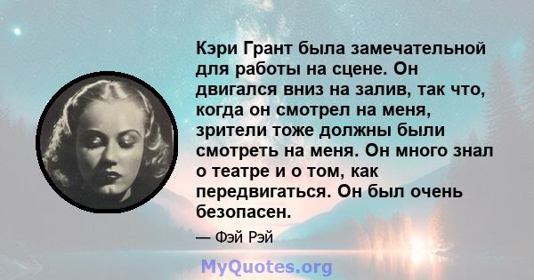 Кэри Грант была замечательной для работы на сцене. Он двигался вниз на залив, так что, когда он смотрел на меня, зрители тоже должны были смотреть на меня. Он много знал о театре и о том, как передвигаться. Он был очень 