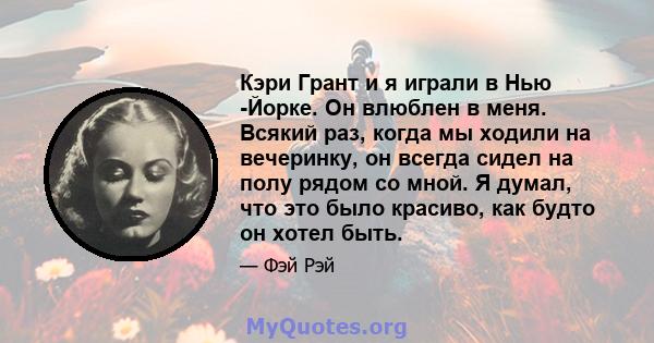 Кэри Грант и я играли в Нью -Йорке. Он влюблен в меня. Всякий раз, когда мы ходили на вечеринку, он всегда сидел на полу рядом со мной. Я думал, что это было красиво, как будто он хотел быть.