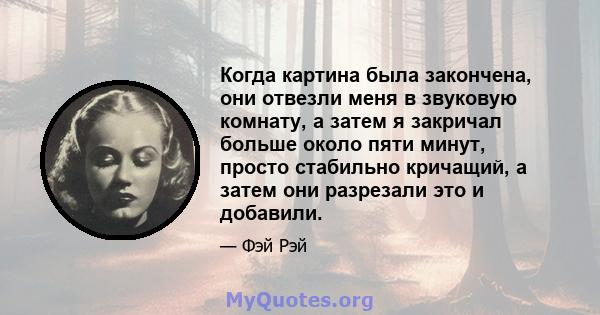 Когда картина была закончена, они отвезли меня в звуковую комнату, а затем я закричал больше около пяти минут, просто стабильно кричащий, а затем они разрезали это и добавили.