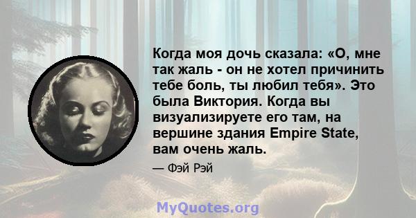 Когда моя дочь сказала: «О, мне так жаль - он не хотел причинить тебе боль, ты любил тебя». Это была Виктория. Когда вы визуализируете его там, на вершине здания Empire State, вам очень жаль.