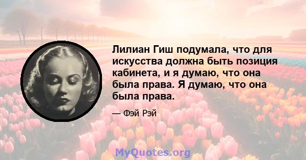 Лилиан Гиш подумала, что для искусства должна быть позиция кабинета, и я думаю, что она была права. Я думаю, что она была права.