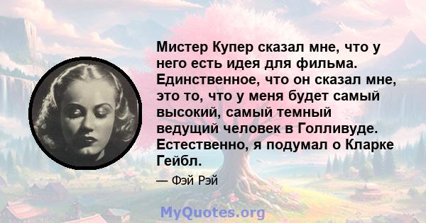 Мистер Купер сказал мне, что у него есть идея для фильма. Единственное, что он сказал мне, это то, что у меня будет самый высокий, самый темный ведущий человек в Голливуде. Естественно, я подумал о Кларке Гейбл.