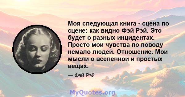 Моя следующая книга - сцена по сцене: как видно Фэй Рэй. Это будет о разных инцидентах. Просто мои чувства по поводу немало людей. Отношение. Мои мысли о вселенной и простых вещах.