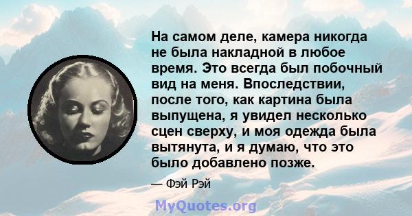 На самом деле, камера никогда не была накладной в любое время. Это всегда был побочный вид на меня. Впоследствии, после того, как картина была выпущена, я увидел несколько сцен сверху, и моя одежда была вытянута, и я