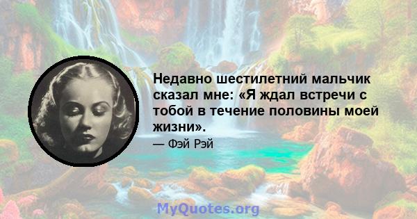 Недавно шестилетний мальчик сказал мне: «Я ждал встречи с тобой в течение половины моей жизни».