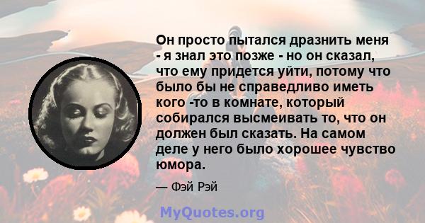 Он просто пытался дразнить меня - я знал это позже - но он сказал, что ему придется уйти, потому что было бы не справедливо иметь кого -то в комнате, который собирался высмеивать то, что он должен был сказать. На самом