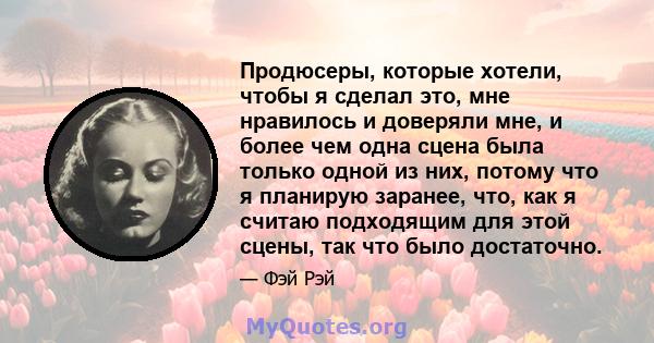 Продюсеры, которые хотели, чтобы я сделал это, мне нравилось и доверяли мне, и более чем одна сцена была только одной из них, потому что я планирую заранее, что, как я считаю подходящим для этой сцены, так что было