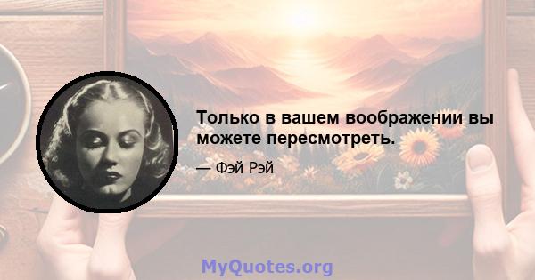 Только в вашем воображении вы можете пересмотреть.