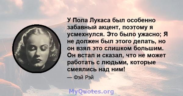 У Пола Лукаса был особенно забавный акцент, поэтому я усмехнулся. Это было ужасно; Я не должен был этого делать, но он взял это слишком большим. Он встал и сказал, что не может работать с людьми, которые смеялись над