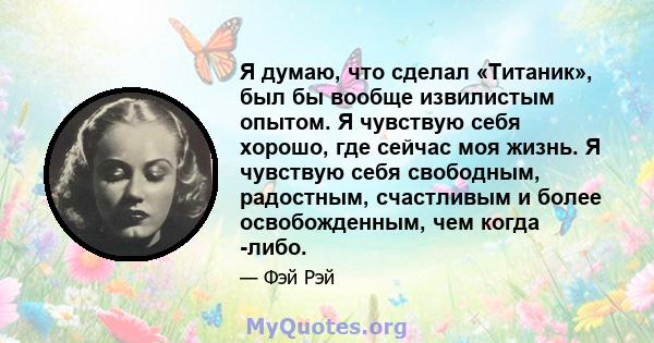 Я думаю, что сделал «Титаник», был бы вообще извилистым опытом. Я чувствую себя хорошо, где сейчас моя жизнь. Я чувствую себя свободным, радостным, счастливым и более освобожденным, чем когда -либо.