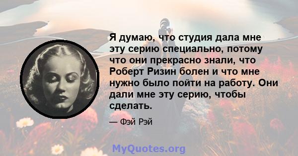 Я думаю, что студия дала мне эту серию специально, потому что они прекрасно знали, что Роберт Ризин болен и что мне нужно было пойти на работу. Они дали мне эту серию, чтобы сделать.