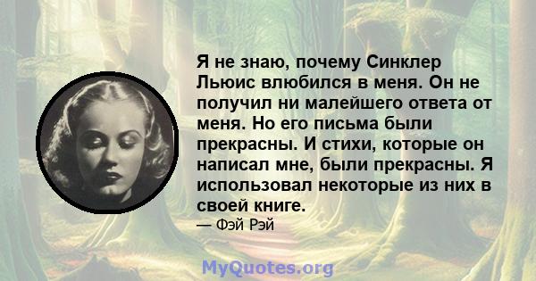 Я не знаю, почему Синклер Льюис влюбился в меня. Он не получил ни малейшего ответа от меня. Но его письма были прекрасны. И стихи, которые он написал мне, были прекрасны. Я использовал некоторые из них в своей книге.