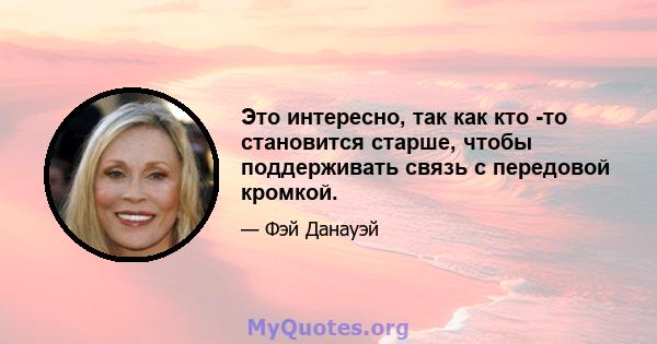 Это интересно, так как кто -то становится старше, чтобы поддерживать связь с передовой кромкой.