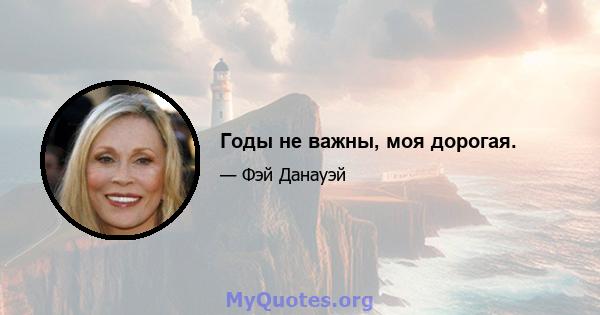 Годы не важны, моя дорогая.