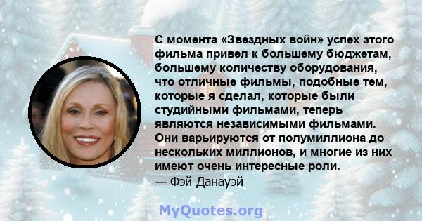 С момента «Звездных войн» успех этого фильма привел к большему бюджетам, большему количеству оборудования, что отличные фильмы, подобные тем, которые я сделал, которые были студийными фильмами, теперь являются