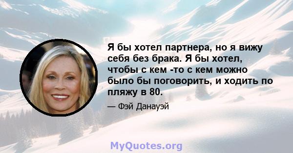 Я бы хотел партнера, но я вижу себя без брака. Я бы хотел, чтобы с кем -то с кем можно было бы поговорить, и ходить по пляжу в 80.