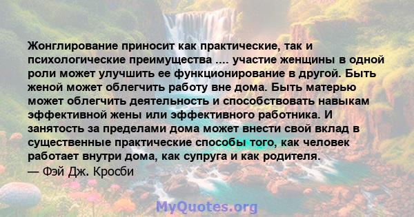 Жонглирование приносит как практические, так и психологические преимущества .... участие женщины в одной роли может улучшить ее функционирование в другой. Быть женой может облегчить работу вне дома. Быть матерью может