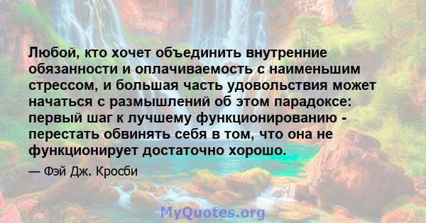 Любой, кто хочет объединить внутренние обязанности и оплачиваемость с наименьшим стрессом, и большая часть удовольствия может начаться с размышлений об этом парадоксе: первый шаг к лучшему функционированию - перестать