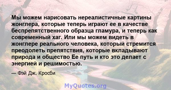 Мы можем нарисовать нереалистичные картины жонглера, которые теперь играют ее в качестве беспрепятственного образца гламура, и теперь как современный хаг. Или мы можем видеть в жонглере реального человека, который