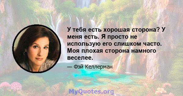 У тебя есть хорошая сторона? У меня есть. Я просто не использую его слишком часто. Моя плохая сторона намного веселее.