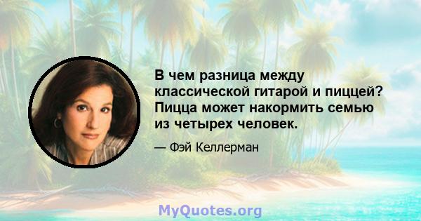 В чем разница между классической гитарой и пиццей? Пицца может накормить семью из четырех человек.