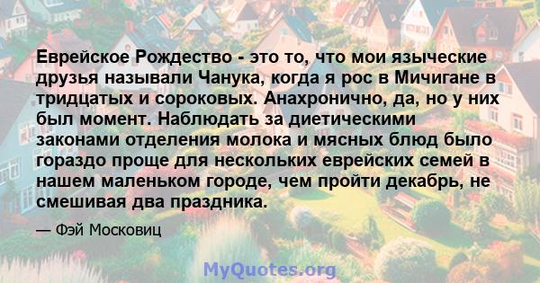 Еврейское Рождество - это то, что мои языческие друзья называли Чанука, когда я рос в Мичигане в тридцатых и сороковых. Анахронично, да, но у них был момент. Наблюдать за диетическими законами отделения молока и мясных