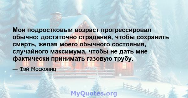 Мой подростковый возраст прогрессировал обычно: достаточно страданий, чтобы сохранить смерть, желая моего обычного состояния, случайного максимума, чтобы не дать мне фактически принимать газовую трубу.