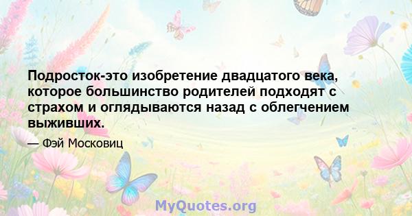 Подросток-это изобретение двадцатого века, которое большинство родителей подходят с страхом и оглядываются назад с облегчением выживших.