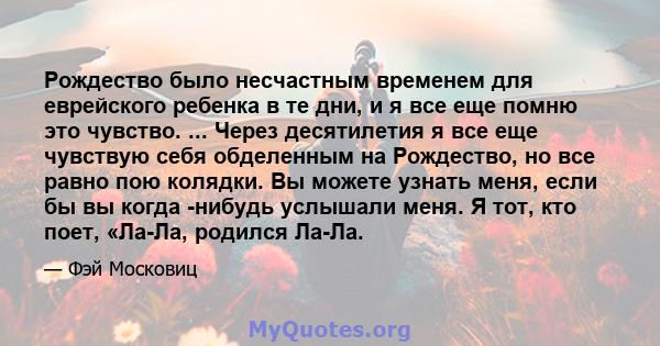 Рождество было несчастным временем для еврейского ребенка в те дни, и я все еще помню это чувство. ... Через десятилетия я все еще чувствую себя обделенным на Рождество, но все равно пою колядки. Вы можете узнать меня,