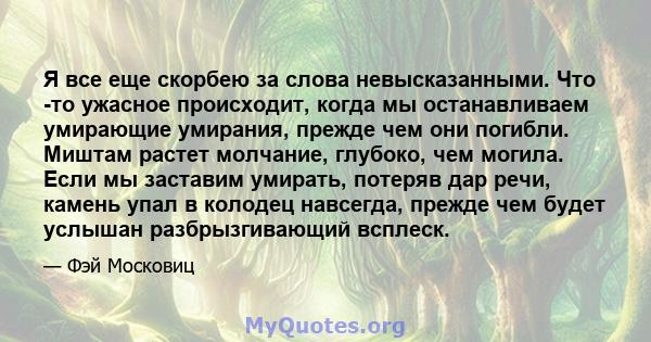 Я все еще скорбею за слова невысказанными. Что -то ужасное происходит, когда мы останавливаем умирающие умирания, прежде чем они погибли. Миштам растет молчание, глубоко, чем могила. Если мы заставим умирать, потеряв