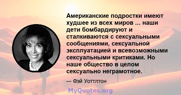 Американские подростки имеют худшее из всех миров ... наши дети бомбардируют и сталкиваются с сексуальными сообщениями, сексуальной эксплуатацией и всевозможными сексуальными критиками. Но наше общество в целом