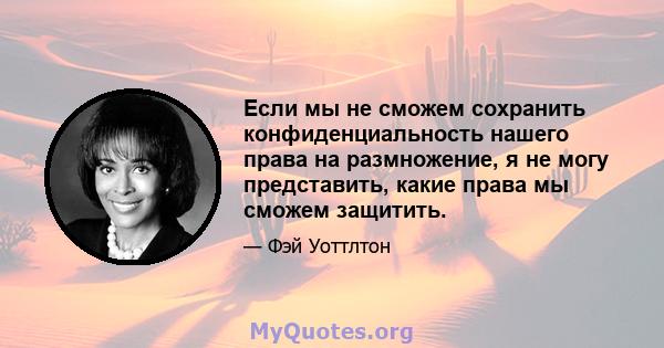 Если мы не сможем сохранить конфиденциальность нашего права на размножение, я не могу представить, какие права мы сможем защитить.