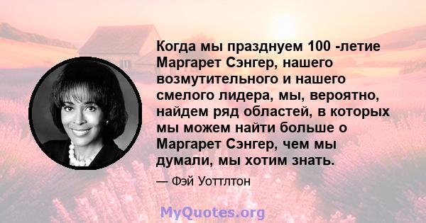 Когда мы празднуем 100 -летие Маргарет Сэнгер, нашего возмутительного и нашего смелого лидера, мы, вероятно, найдем ряд областей, в которых мы можем найти больше о Маргарет Сэнгер, чем мы думали, мы хотим знать.