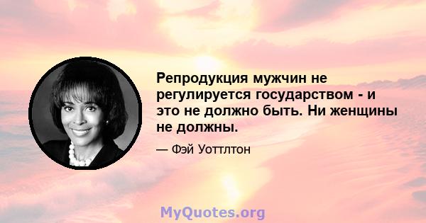 Репродукция мужчин не регулируется государством - и это не должно быть. Ни женщины не должны.